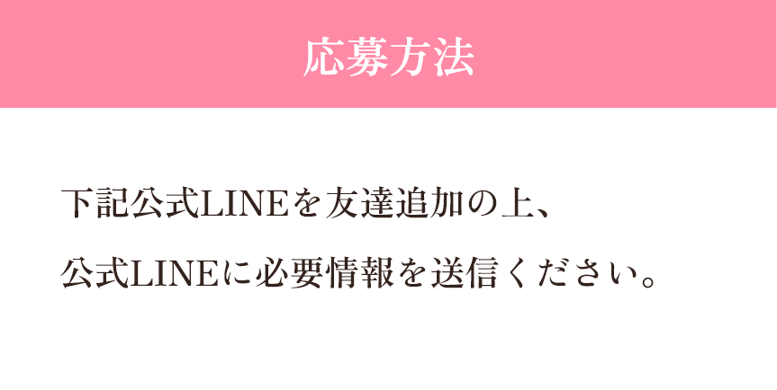 【応募方法】下記公式LINEを友達追加の上、公式LINEに必要情報を送信ください。